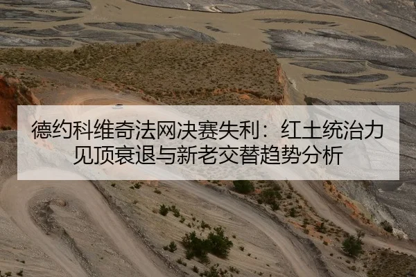 德约科维奇法网决赛失利：红土统治力见顶衰退与新老交替趋势分析