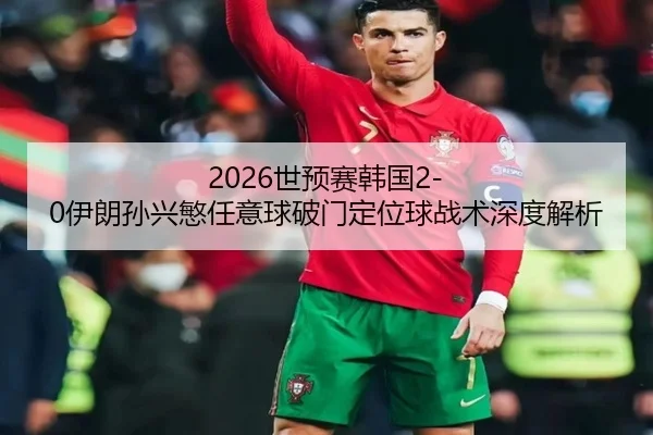 2026世预赛韩国2-0伊朗孙兴慜任意球破门定位球战术深度解析