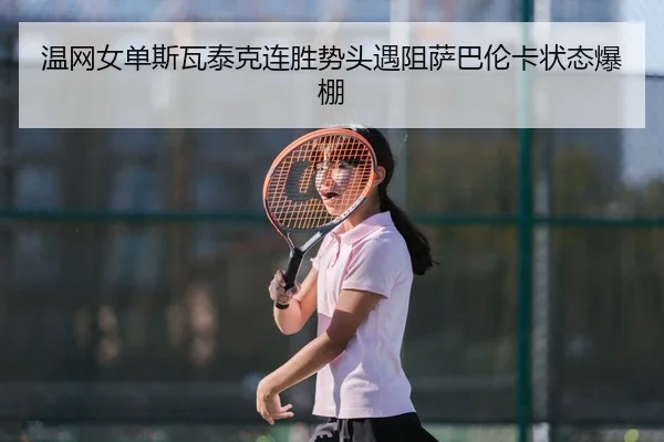 温网女单斯瓦泰克连胜势头遇阻萨巴伦卡状态爆棚