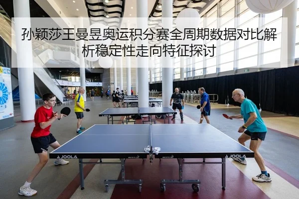 孙颖莎王曼昱奥运积分赛全周期数据对比解析稳定性走向特征探讨