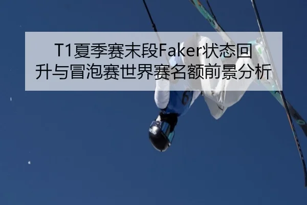 T1夏季赛末段Faker状态回升与冒泡赛世界赛名额前景分析