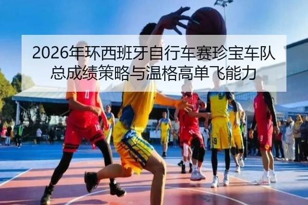 2026年环西班牙自行车赛珍宝车队总成绩策略与温格高单飞能力