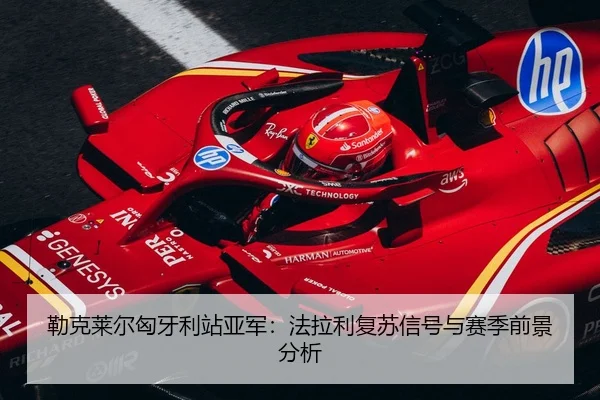 勒克莱尔匈牙利站亚军：法拉利复苏信号与赛季前景分析