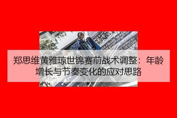 郑思维黄雅琼世锦赛前战术调整：年龄增长与节奏变化的应对思路